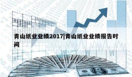 青山纸业业绩2017|青山纸业业绩报告时间