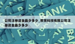 公司注册资金最少多少_教育科技有限公司注册资金最少多少