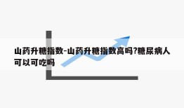 山药升糖指数-山药升糖指数高吗?糖尿病人可以可吃吗