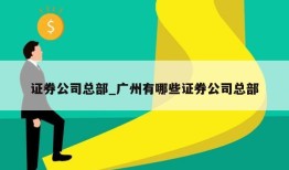 证券公司总部_广州有哪些证券公司总部