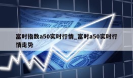 富时指数a50实时行情_富时a50实时行情走势