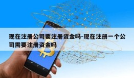 现在注册公司要注册资金吗-现在注册一个公司需要注册资金吗