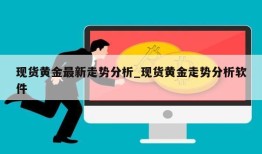 现货黄金最新走势分析_现货黄金走势分析软件