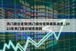 天门房价走势|天门房价走势最新消息_2023年天门房价城市房网