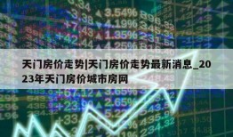 天门房价走势|天门房价走势最新消息_2023年天门房价城市房网