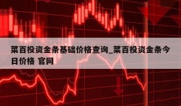 菜百投资金条基础价格查询_菜百投资金条今日价格 官网