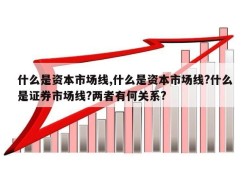 什么是资本市场线,什么是资本市场线?什么是证券市场线?两者有何关系?