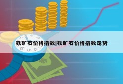 铁矿石价格指数|铁矿石价格指数走势