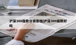 沪深300指数分级靠档|沪深300指数好吗