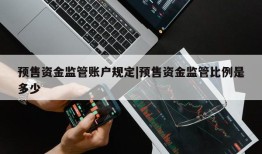 预售资金监管账户规定|预售资金监管比例是多少