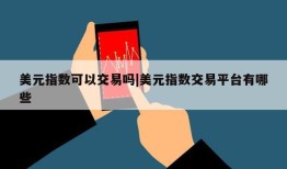 美元指数可以交易吗|美元指数交易平台有哪些