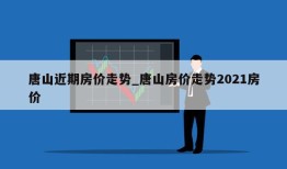 唐山近期房价走势_唐山房价走势2021房价