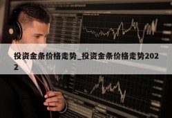 投资金条价格走势_投资金条价格走势2022