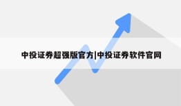 中投证券超强版官方|中投证券软件官网