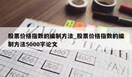 股票价格指数的编制方法_股票价格指数的编制方法5000字论文