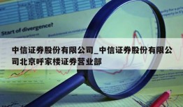 中信证券股份有限公司_中信证券股份有限公司北京呼家楼证券营业部