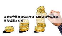 湖北证券从业资格准考证_湖北省证券从业资格考试报名时间