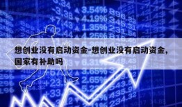 想创业没有启动资金-想创业没有启动资金,国家有补助吗