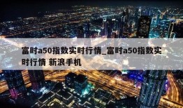 富时a50指数实时行情_富时a50指数实时行情 新浪手机