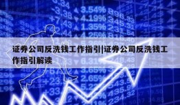 证券公司反洗钱工作指引|证券公司反洗钱工作指引解读