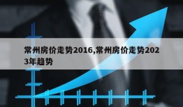 常州房价走势2016,常州房价走势2023年趋势