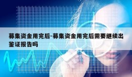 募集资金用完后-募集资金用完后需要继续出鉴证报告吗