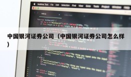 中国银河证券公司（中国银河证券公司怎么样）