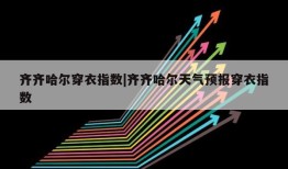 齐齐哈尔穿衣指数|齐齐哈尔天气预报穿衣指数