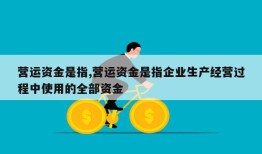 营运资金是指,营运资金是指企业生产经营过程中使用的全部资金