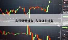 东兴证券排名_东兴证劵排名