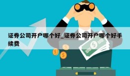 证券公司开户哪个好_证券公司开户哪个好手续费