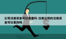 公司注册资金可以变更吗-注册公司的注册资金可以更改吗