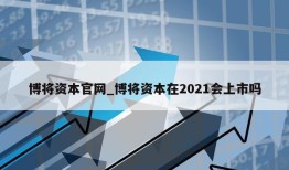 博将资本官网_博将资本在2021会上市吗