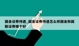 国金证券待遇_国金证券待遇怎么样国金和国联证券哪个好