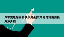 汽车充电站需要多少资金|汽车充电站需要投资多少钱