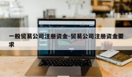 一般贸易公司注册资金-贸易公司注册资金要求