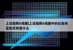 上证指数k线图|上证指数k线图中的红色和蓝色区别是什么