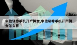 中信证券手机开户佣金,中信证券手机开户佣金怎么算