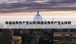 海通证券开户怎么样|海通证券开户怎么样啊