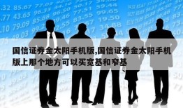 国信证券金太阳手机版,国信证券金太阳手机版上那个地方可以买宽基和窄基