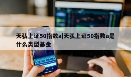 天弘上证50指数a|天弘上证50指数a是什么类型基金