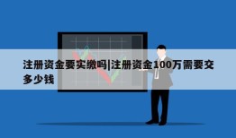 注册资金要实缴吗|注册资金100万需要交多少钱