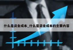 什么是资金成本_什么是资金成本的主要内容