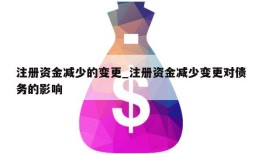 注册资金减少的变更_注册资金减少变更对债务的影响