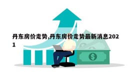 丹东房价走势,丹东房价走势最新消息2021