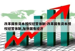 改革国有资本授权经营体制-改革国有资本授权经营体制,加快国有经济