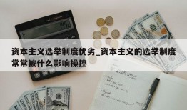 资本主义选举制度优劣_资本主义的选举制度常常被什么影响操控