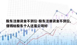 股东注册资金不到位-股东注册资金不到位,借钱给股东个人还是公司好