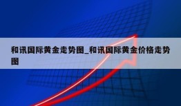 和讯国际黄金走势图_和讯国际黄金价格走势图