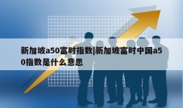 新加坡a50富时指数|新加坡富时中国a50指数是什么意思